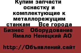  Купим запчасти, оснастку и комплектующие к металлорежущим станкам. - Все города Бизнес » Оборудование   . Ямало-Ненецкий АО